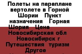 Полеты на параплане/вертолете в Горной Шории › Пункт назначения ­ Горная Шория › Цена ­ 3 570 - Новосибирская обл., Новосибирск г. Путешествия, туризм » Другое   . Новосибирская обл.